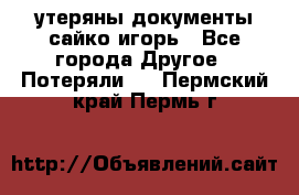 утеряны документы сайко игорь - Все города Другое » Потеряли   . Пермский край,Пермь г.